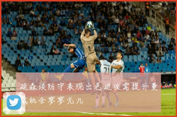延森谈防守表现出色进攻需提升曼城机会寥寥无几