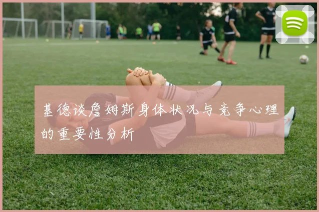 基德谈詹姆斯身体状况与竞争心理的重要性分析